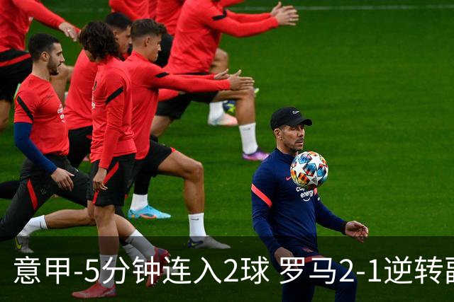 意甲-5分钟连入2球 罗马2-1逆转副班长夺3连胜