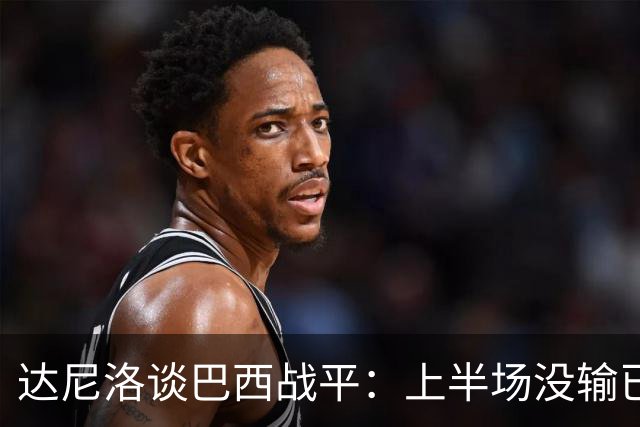 达尼洛谈巴西战平：上半场没输已经很走运了，我们踢得确实差